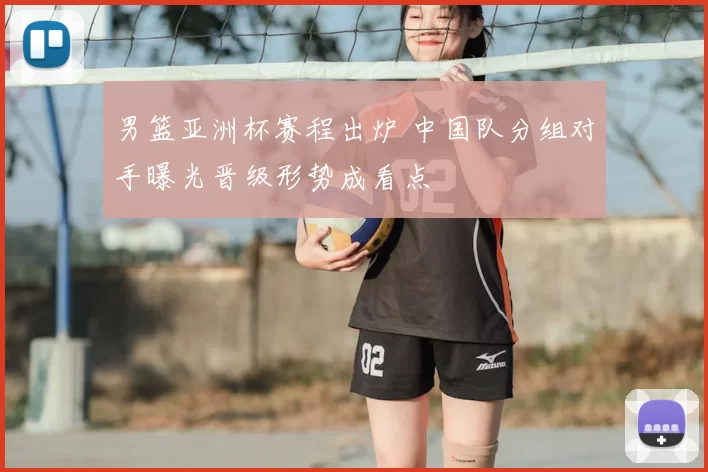 男篮亚洲杯赛程出炉 中国队分组对手曝光晋级形势成看点
