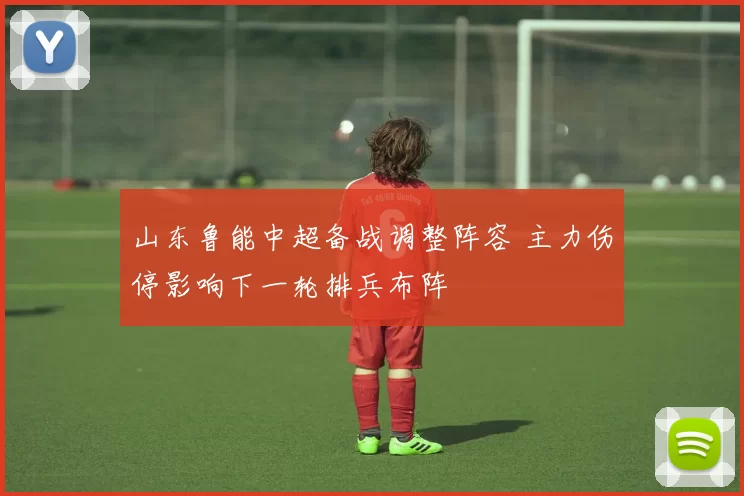 山东鲁能中超备战调整阵容 主力伤停影响下一轮排兵布阵