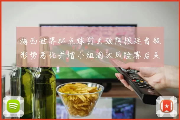 梅西世界杯点球罚丢致阿根廷晋级形势恶化并增小组淘汰风险赛后关注
