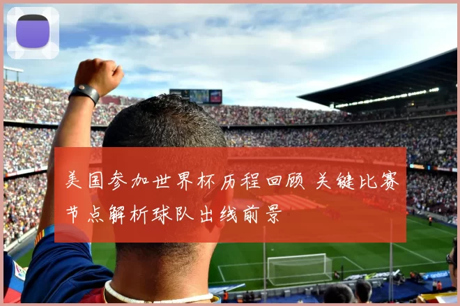 美国参加世界杯历程回顾 关键比赛节点解析球队出线前景