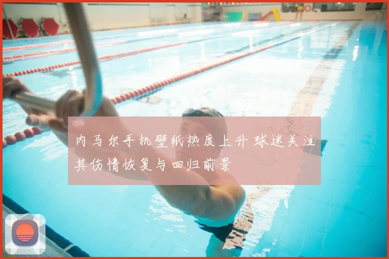 内马尔手机壁纸热度上升 球迷关注其伤情恢复与回归前景