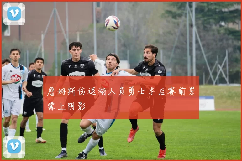 詹姆斯伤退湖人负勇士季后赛前景蒙上阴影