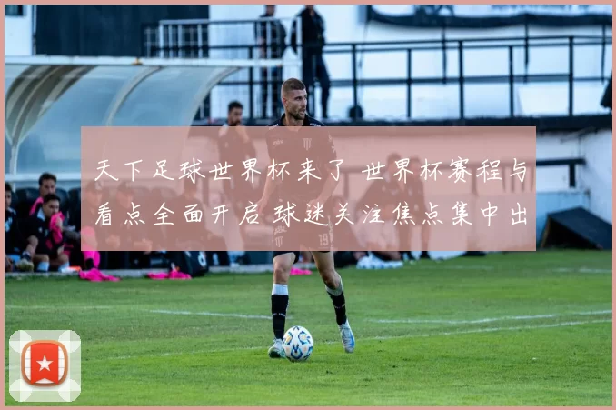 天下足球世界杯来了 世界杯赛程与看点全面开启 球迷关注焦点集中出炉
