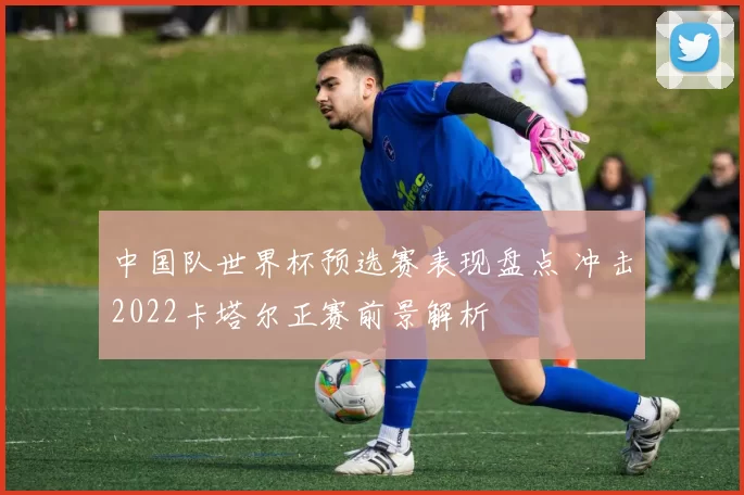 中国队世界杯预选赛表现盘点 冲击2022卡塔尔正赛前景解析