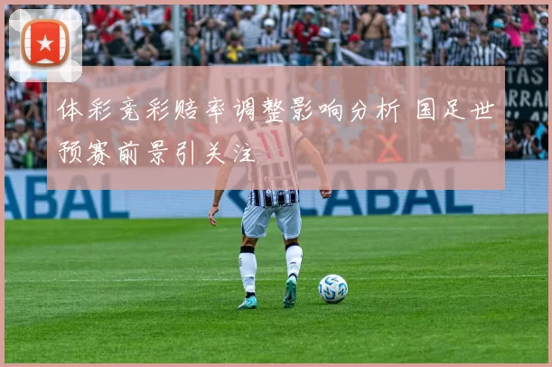 体彩竞彩赔率调整影响分析 国足世预赛前景引关注