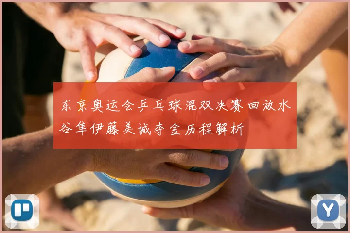 东京奥运会乒乓球混双决赛回放水谷隼伊藤美诚夺金历程解析