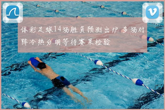 体彩足球14场胜负预测出炉 多场对阵冷热分明等待赛果检验