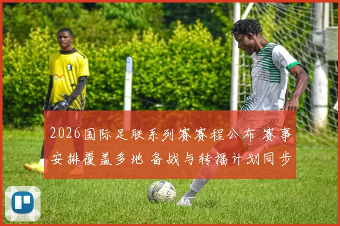 2026国际足联系列赛赛程公布 赛事安排覆盖多地 备战与转播计划同步推进
