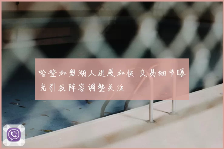 哈登加盟湖人进展加快 交易细节曝光引发阵容调整关注