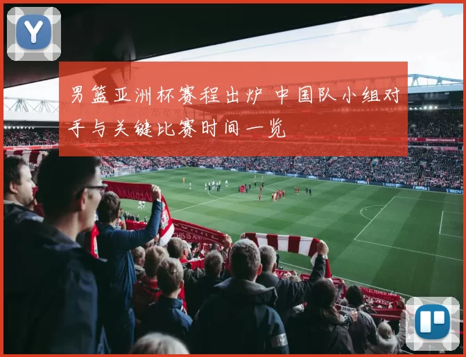 男篮亚洲杯赛程出炉 中国队小组对手与关键比赛时间一览
