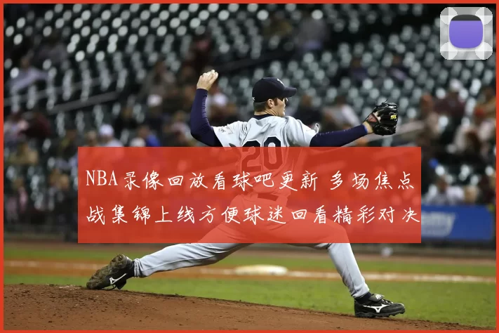 NBA录像回放看球吧更新 多场焦点战集锦上线方便球迷回看精彩对决