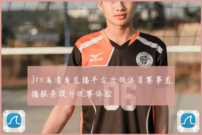 jrs高清看直播平台升级体育赛事直播服务提升观赛体验