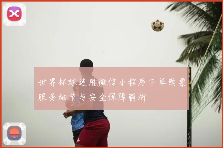 世界杯球迷用微信小程序下单购票服务细节与安全保障解析