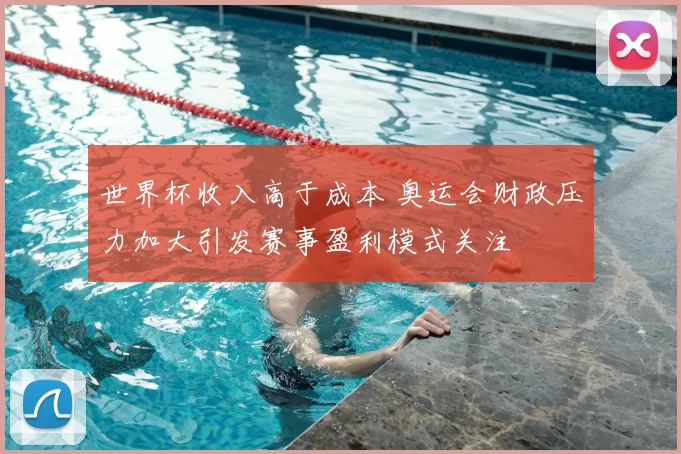 世界杯收入高于成本 奥运会财政压力加大引发赛事盈利模式关注