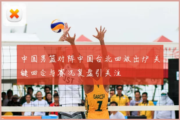 中国男篮对阵中国台北回放出炉 关键回合与赛况复盘引关注