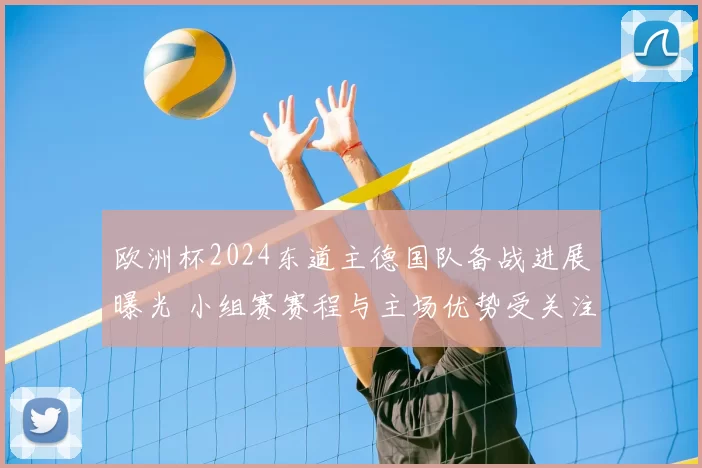 欧洲杯2024东道主德国队备战进展曝光 小组赛赛程与主场优势受关注