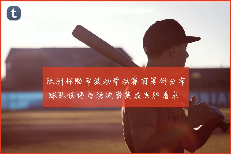 欧洲杯赔率波动牵动赛前筹码分布 球队伤停与场次密集成决胜看点