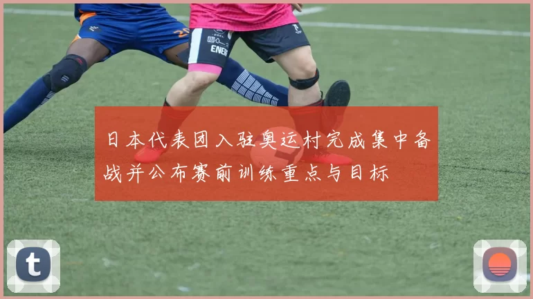 日本代表团入驻奥运村完成集中备战并公布赛前训练重点与目标
