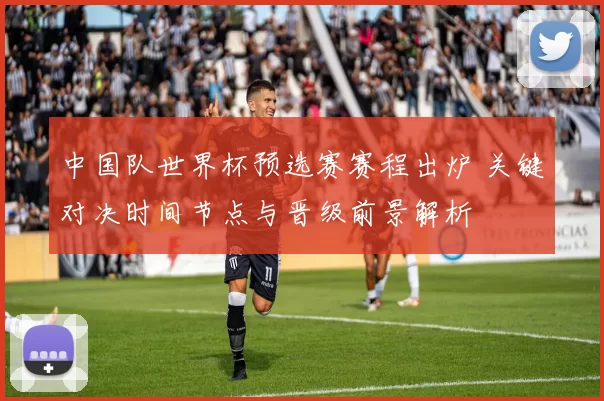 中国队世界杯预选赛赛程出炉 关键对决时间节点与晋级前景解析
