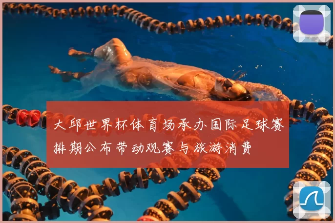 大邱世界杯体育场承办国际足球赛排期公布带动观赛与旅游消费