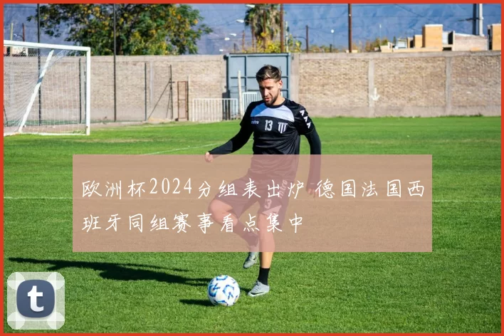 欧洲杯2024分组表出炉 德国法国西班牙同组赛事看点集中
