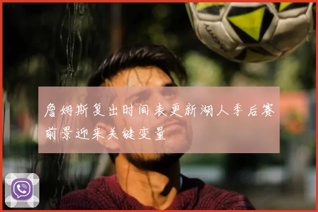 詹姆斯复出时间表更新湖人季后赛前景迎来关键变量