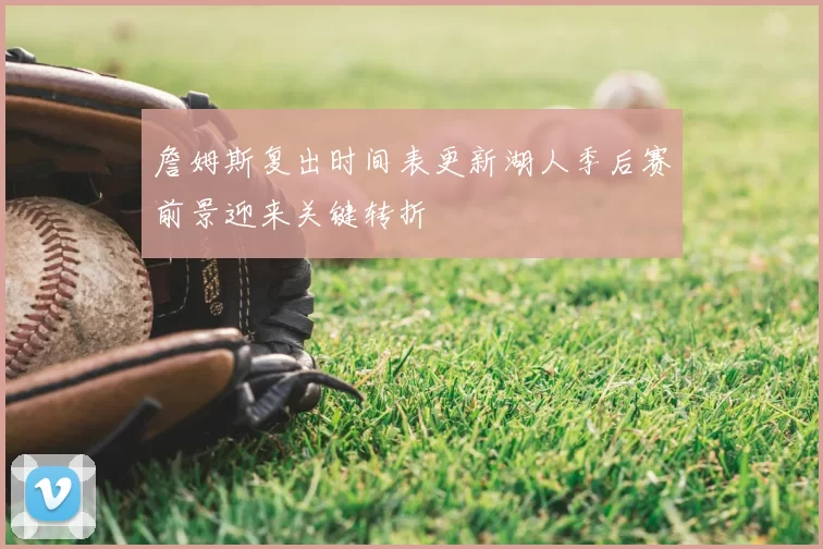 詹姆斯复出时间表更新湖人季后赛前景迎来关键转折