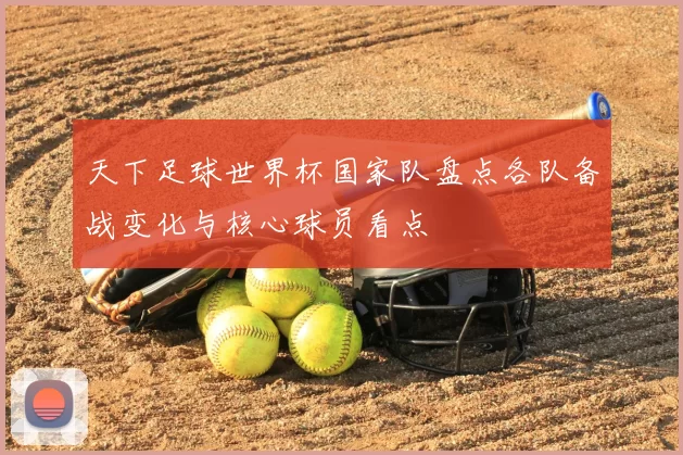 天下足球世界杯国家队盘点各队备战变化与核心球员看点