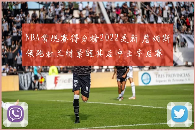 NBA常规赛得分榜2022更新 詹姆斯领跑杜兰特紧随其后冲击季后赛