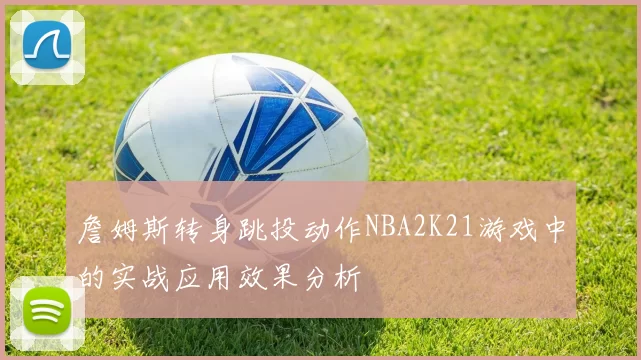 詹姆斯转身跳投动作NBA2K21游戏中的实战应用效果分析