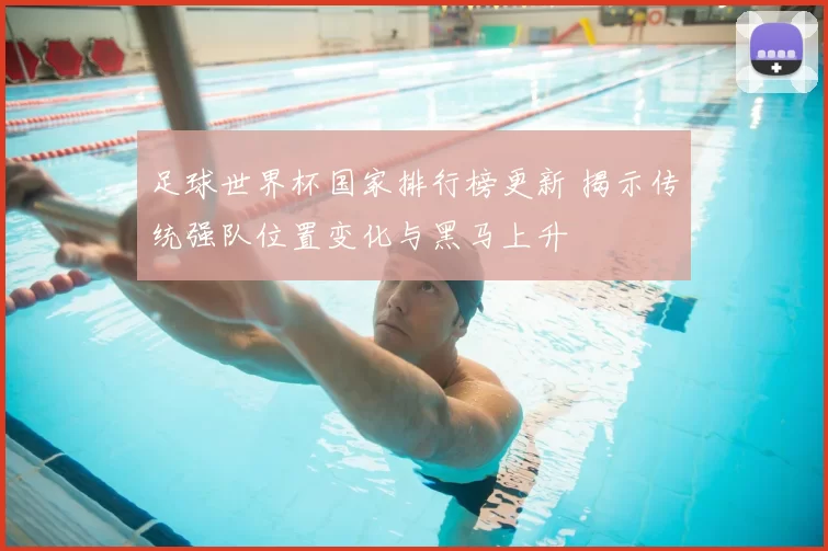 足球世界杯国家排行榜更新 揭示传统强队位置变化与黑马上升