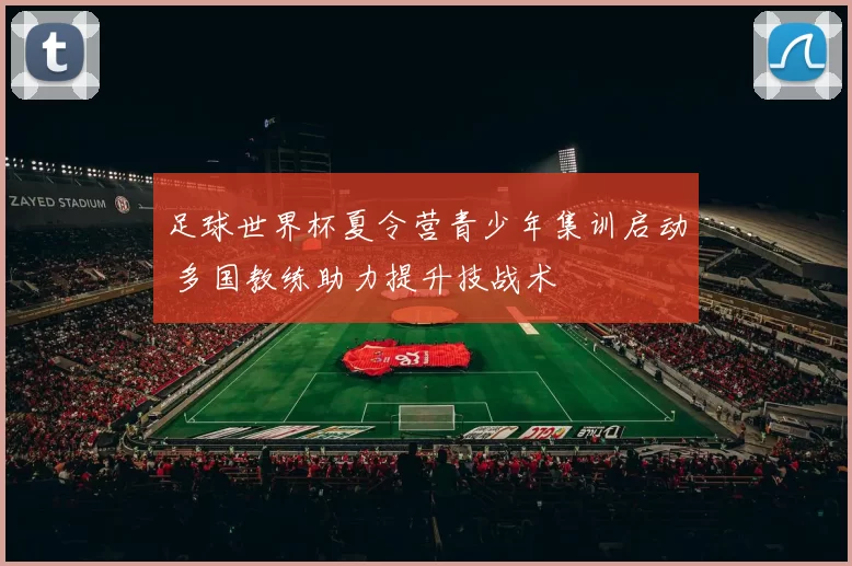 足球世界杯夏令营青少年集训启动 多国教练助力提升技战术