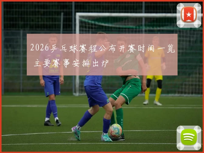 2026乒乓球赛程公布开赛时间一览 主要赛事安排出炉