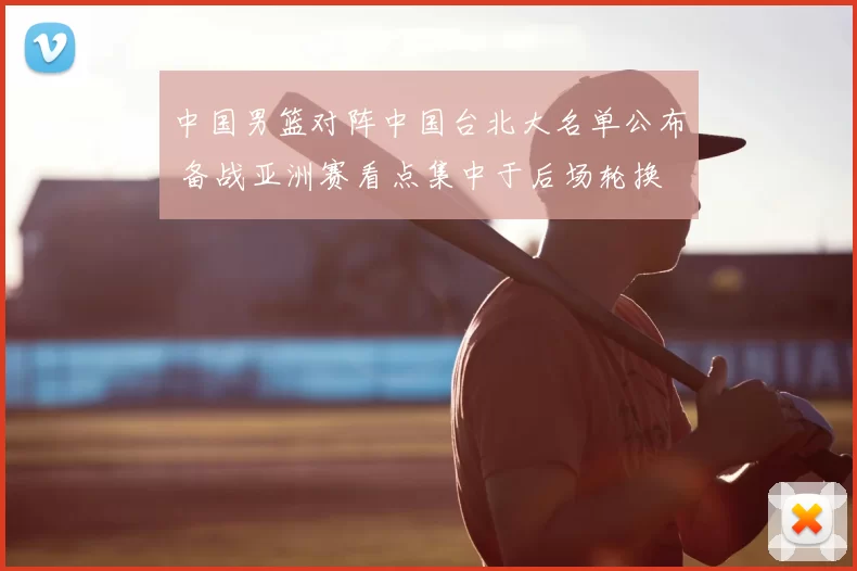 中国男篮对阵中国台北大名单公布 备战亚洲赛看点集中于后场轮换