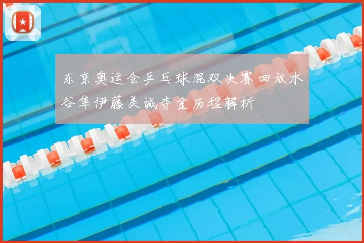 东京奥运会乒乓球混双决赛回放水谷隼伊藤美诚夺金历程解析