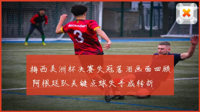 梅西美洲杯决赛失冠落泪画面回顾 阿根廷队关键点球失手成转折