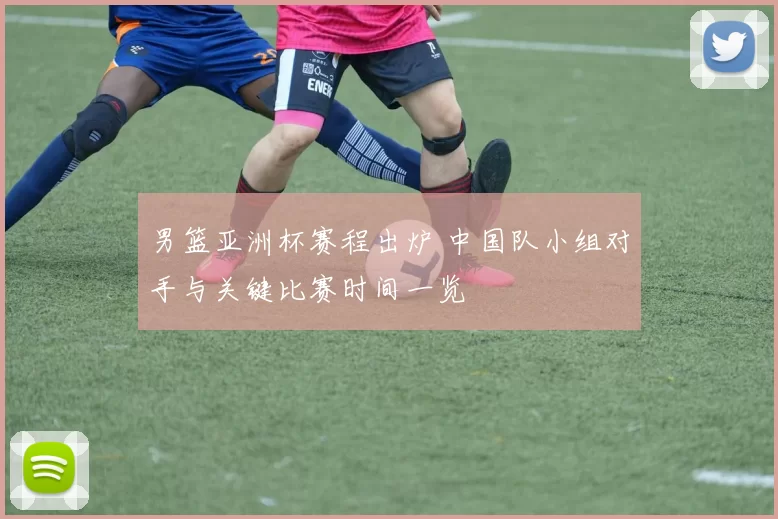 男篮亚洲杯赛程出炉 中国队小组对手与关键比赛时间一览