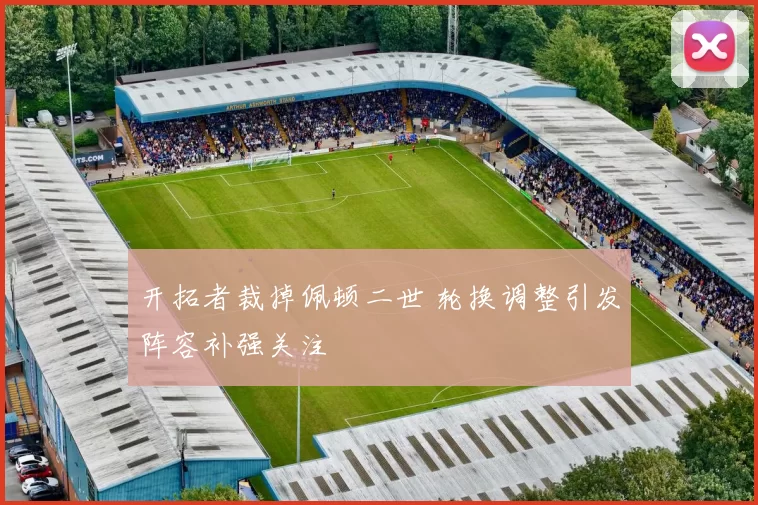 开拓者裁掉佩顿二世 轮换调整引发阵容补强关注
