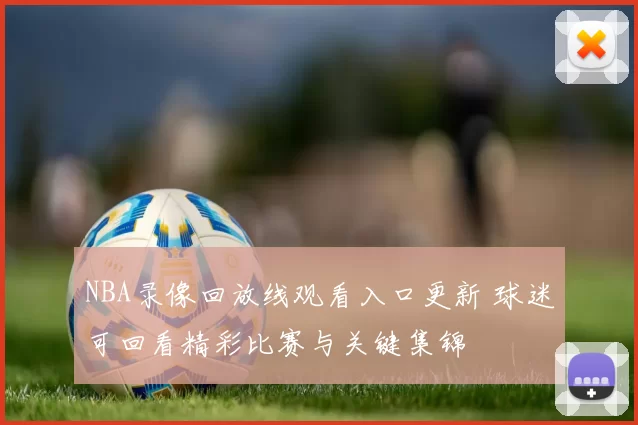 NBA录像回放线观看入口更新 球迷可回看精彩比赛与关键集锦