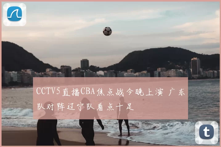 CCTV5直播CBA焦点战今晚上演 广东队对阵辽宁队看点十足