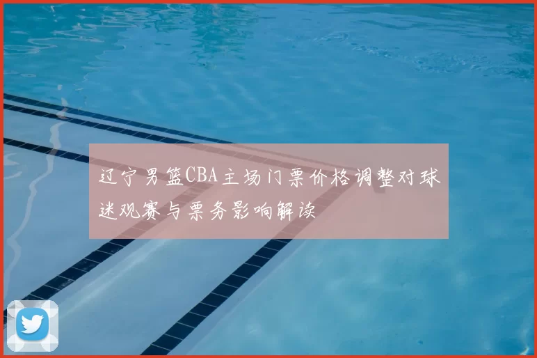 辽宁男篮CBA主场门票价格调整对球迷观赛与票务影响解读