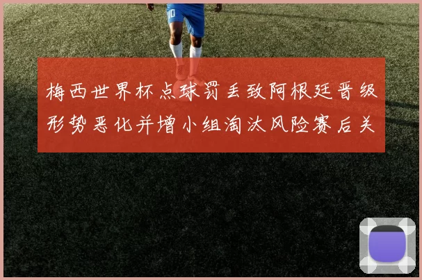 梅西世界杯点球罚丢致阿根廷晋级形势恶化并增小组淘汰风险赛后关注