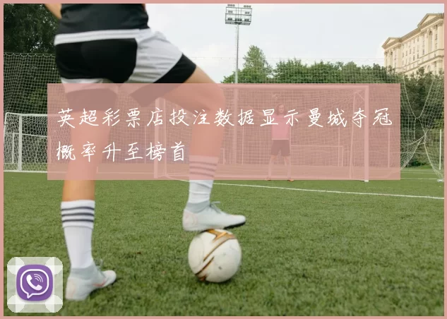 英超彩票店投注数据显示曼城夺冠概率升至榜首