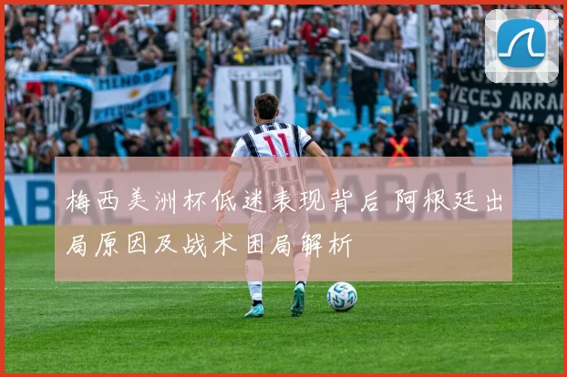 梅西美洲杯低迷表现背后 阿根廷出局原因及战术困局解析