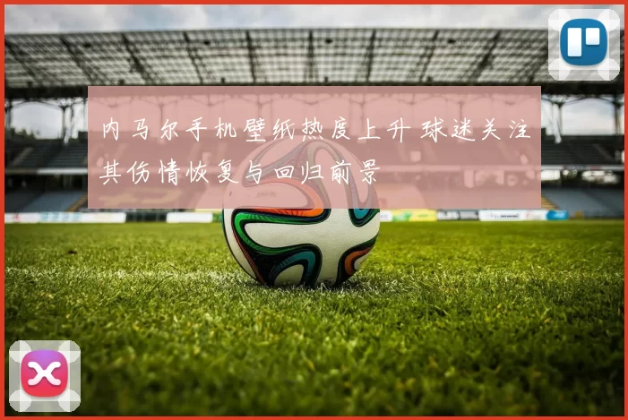 内马尔手机壁纸热度上升 球迷关注其伤情恢复与回归前景
