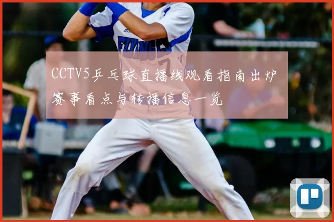 CCTV5乒乓球直播线观看指南出炉 赛事看点与转播信息一览
