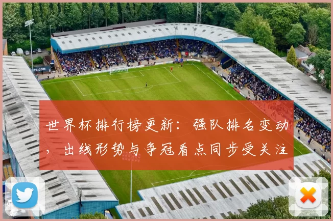 世界杯排行榜更新:强队排名变动,出线形势与争冠看点同步受关注