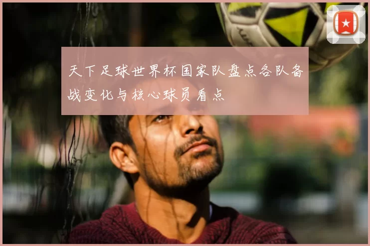 天下足球世界杯国家队盘点各队备战变化与核心球员看点