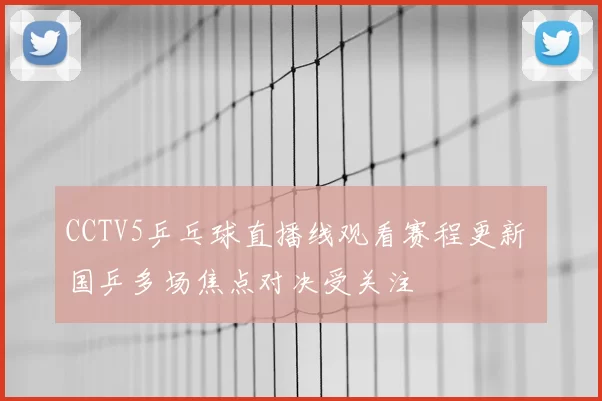 CCTV5乒乓球直播线观看赛程更新 国乒多场焦点对决受关注