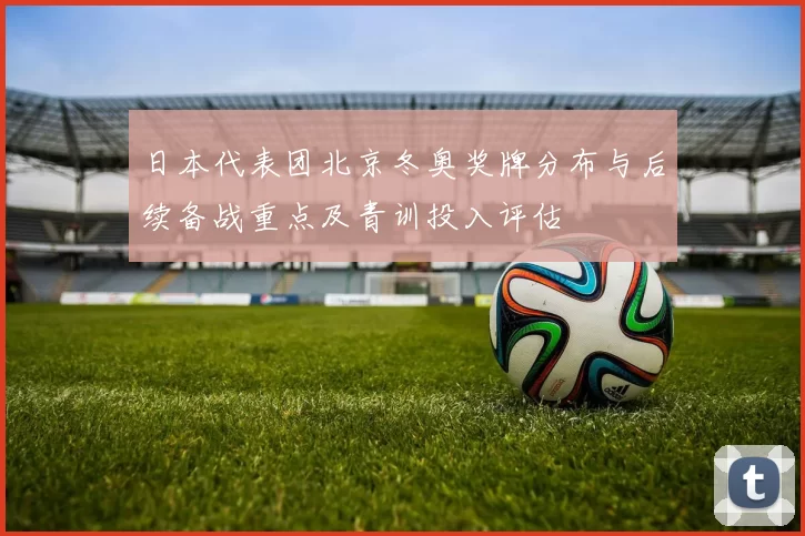 日本代表团北京冬奥奖牌分布与后续备战重点及青训投入评估